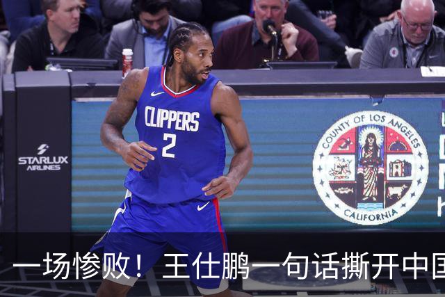 一场惨败！王仕鹏一句话撕开中国篮球遮羞布：联赛20分，国际赛0分！
